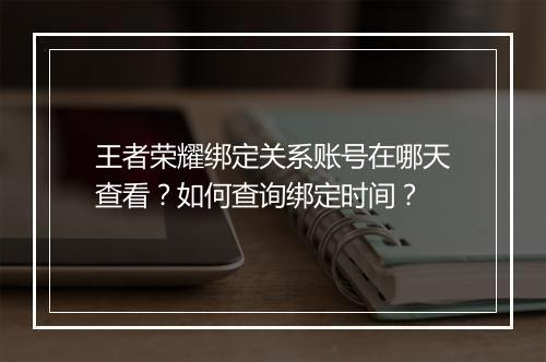 王者荣耀绑定关系账号在哪天查看？如何查询绑定时间？