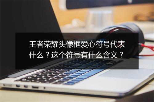 王者荣耀头像框爱心符号代表什么？这个符号有什么含义？