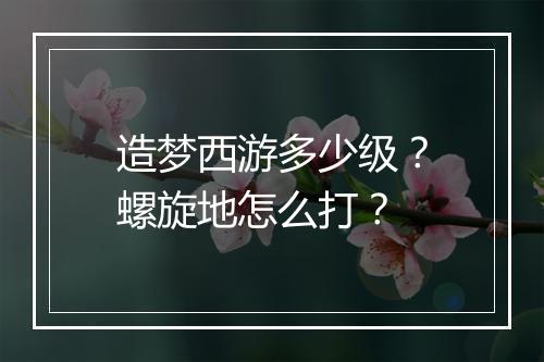 造梦西游多少级？螺旋地怎么打？