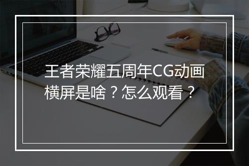王者荣耀五周年CG动画横屏是啥？怎么观看？
