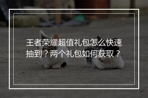 王者荣耀超值礼包怎么快速抽到？两个礼包如何获取？
