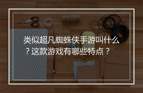 类似超凡蜘蛛侠手游叫什么？这款游戏有哪些特点？