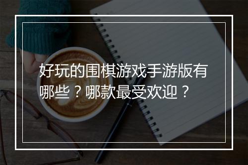 好玩的围棋游戏手游版有哪些？哪款最受欢迎？