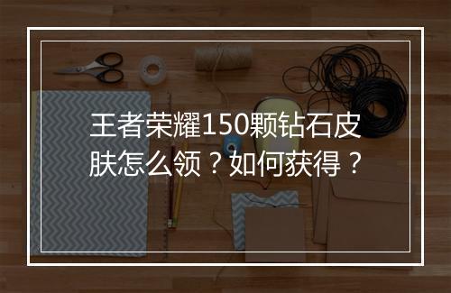 王者荣耀150颗钻石皮肤怎么领？如何获得？