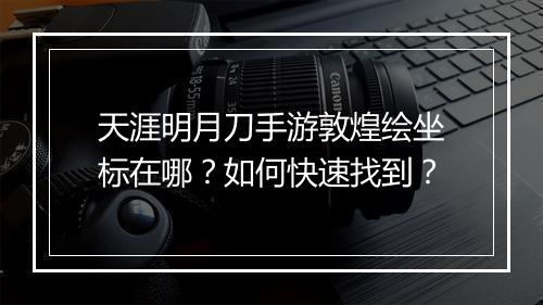 天涯明月刀手游敦煌绘坐标在哪？如何快速找到？