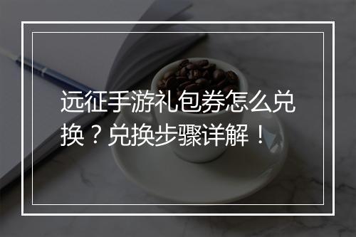 远征手游礼包券怎么兑换？兑换步骤详解！
