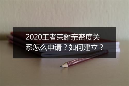 2020王者荣耀亲密度关系怎么申请？如何建立？