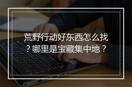 荒野行动好东西怎么找？哪里是宝藏集中地？