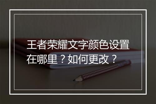 王者荣耀文字颜色设置在哪里？如何更改？