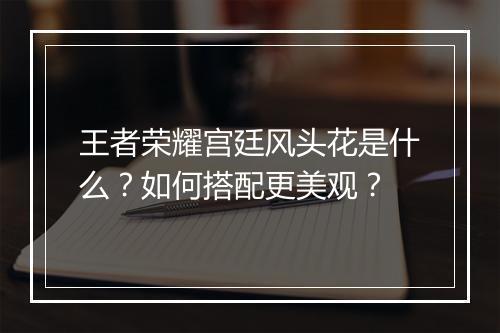 王者荣耀宫廷风头花是什么？如何搭配更美观？