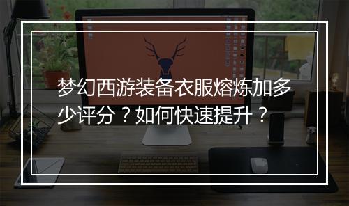 梦幻西游装备衣服熔炼加多少评分？如何快速提升？