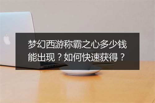 梦幻西游称霸之心多少钱能出现？如何快速获得？