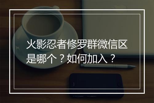 火影忍者修罗群微信区是哪个？如何加入？