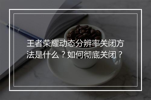 王者荣耀动态分辨率关闭方法是什么？如何彻底关闭？