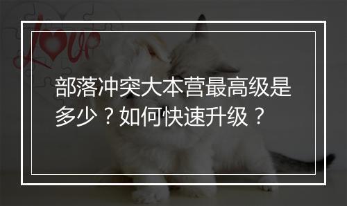 部落冲突大本营最高级是多少？如何快速升级？