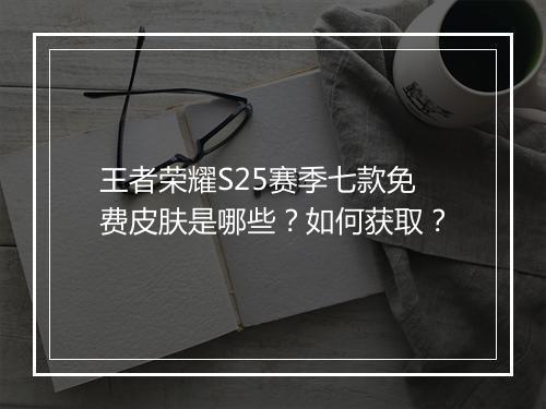王者荣耀S25赛季七款免费皮肤是哪些?如何获取?