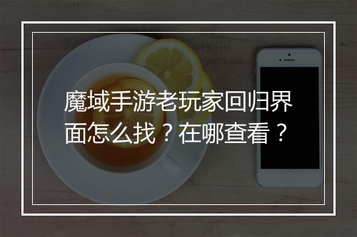魔域手游老玩家回归界面怎么找？在哪查看？