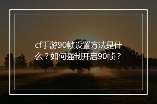 cf手游90帧设置方法是什么？如何强制开启90帧？