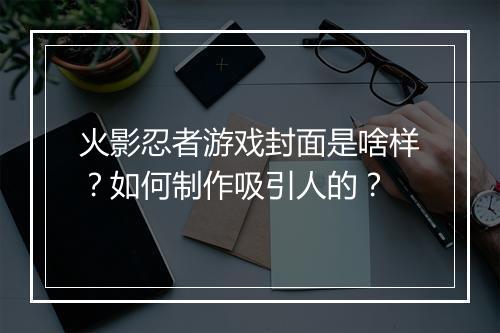 火影忍者游戏封面是啥样？如何制作吸引人的？