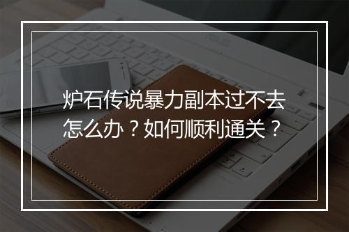 炉石传说暴力副本过不去怎么办？如何顺利通关？