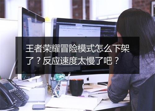 王者荣耀冒险模式怎么下架了？反应速度太慢了吧？