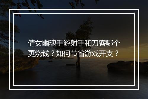 倩女幽魂手游射手和刀客哪个更烧钱？如何节省游戏开支？