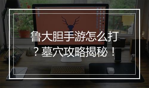 鲁大胆手游怎么打？墓穴攻略揭秘！