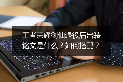 王者荣耀剑仙退役后出装铭文是什么？如何搭配？