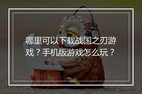 哪里可以下载战国之刃游戏?手机版游戏怎么玩?
