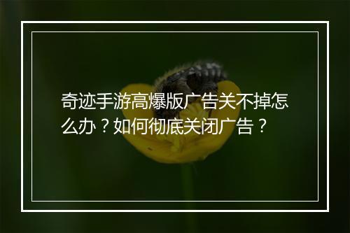 奇迹手游高爆版广告关不掉怎么办？如何彻底关闭广告？