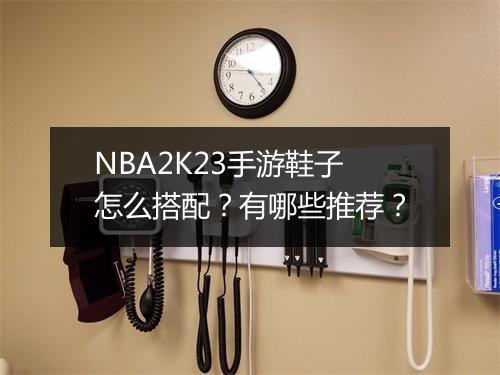 NBA2K23手游鞋子怎么搭配？有哪些推荐？