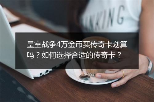皇室战争4万金币买传奇卡划算吗？如何选择合适的传奇卡？