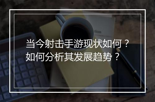 当今射击手游现状如何？如何分析其发展趋势？