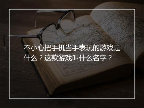 不小心把手机当手表玩的游戏是什么？这款游戏叫什么名字？