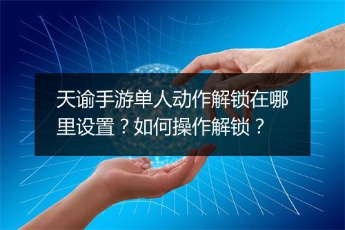 天谕手游单人动作解锁在哪里设置？如何操作解锁？