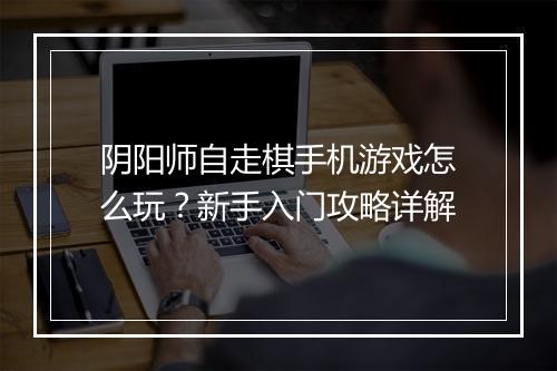 阴阳师自走棋手机游戏怎么玩?新手入门攻略详解