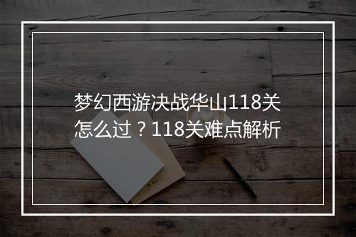 梦幻西游决战华山118关怎么过？118关难点解析