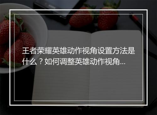 王者荣耀英雄动作视角设置方法是什么？如何调整英雄动作视角效果？