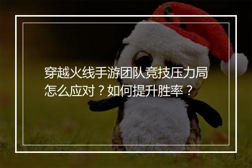 穿越火线手游团队竞技压力局怎么应对？如何提升胜率？