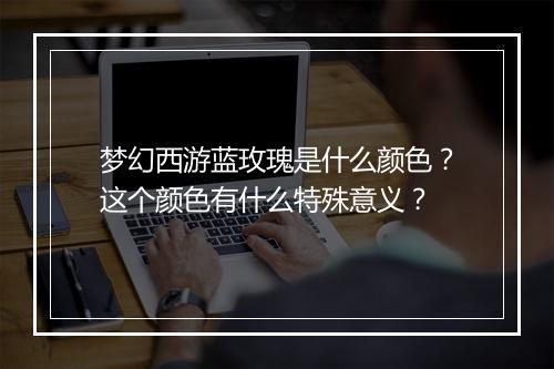 梦幻西游蓝玫瑰是什么颜色？这个颜色有什么特殊意义？