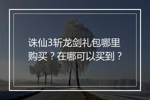 诛仙3斩龙剑礼包哪里购买？在哪可以买到？