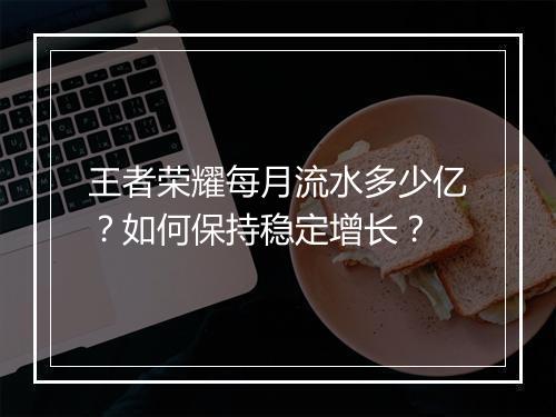 王者荣耀每月流水多少亿？如何保持稳定增长？