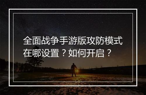 全面战争手游版攻防模式在哪设置？如何开启？