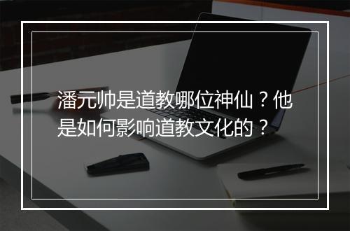 潘元帅是道教哪位神仙？他是如何影响道教文化的？
