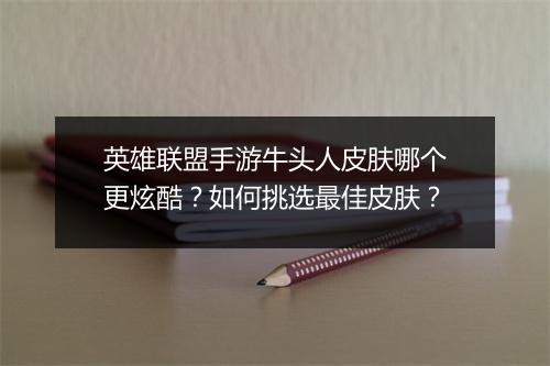 英雄联盟手游牛头人皮肤哪个更炫酷？如何挑选最佳皮肤？