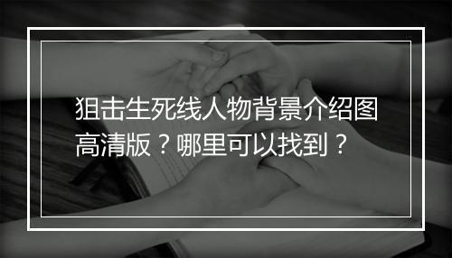 狙击生死线人物背景介绍图高清版？哪里可以找到？
