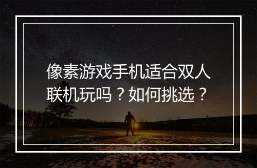 像素游戏手机适合双人联机玩吗？如何挑选？