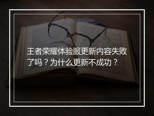 王者荣耀体验服更新内容失败了吗？为什么更新不成功？