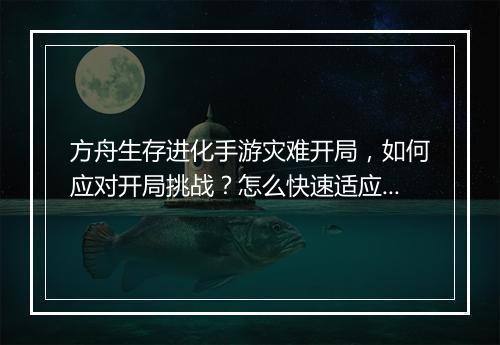 方舟生存进化手游灾难开局，如何应对开局挑战？怎么快速适应环境？