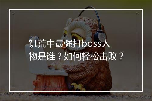 饥荒中最强打boss人物是谁？如何轻松击败？